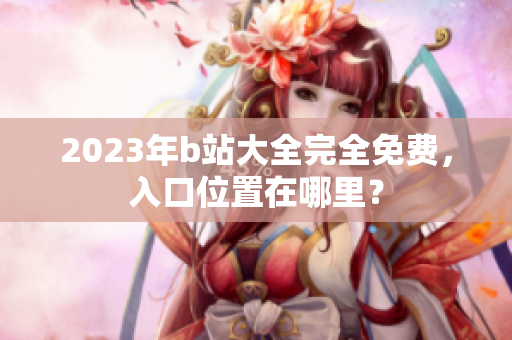 2023年b站大全完全免费，入口位置在哪里？