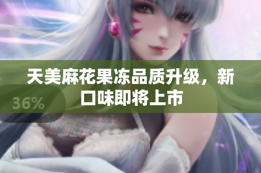 天美麻花果冻品质升级，新口味即将上市