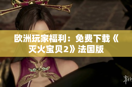 欧洲玩家福利：免费下载《灭火宝贝2》法国版
