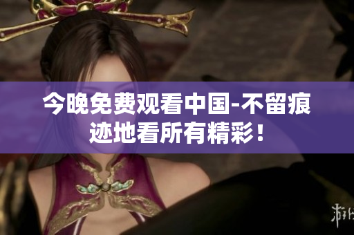 今晚免费观看中国-不留痕迹地看所有精彩！