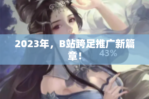 2023年，B站跨足推广新篇章！