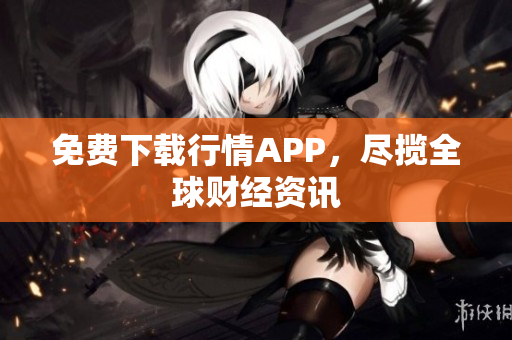 免费下载行情APP，尽揽全球财经资讯