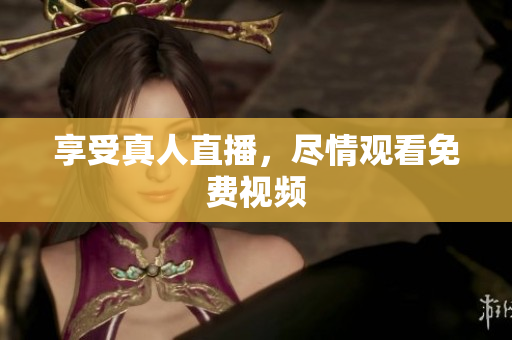 享受真人直播，尽情观看免费视频