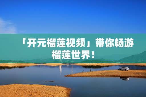 「开元榴莲视频」带你畅游榴莲世界！