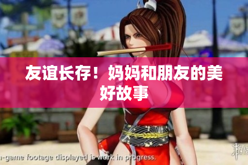 友谊长存！妈妈和朋友的美好故事