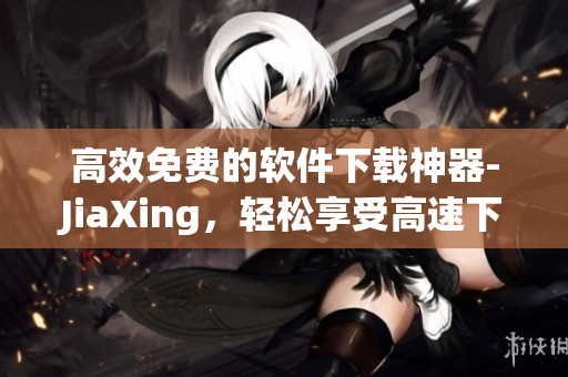 高效免费的软件下载神器-JiaXing，轻松享受高速下载！