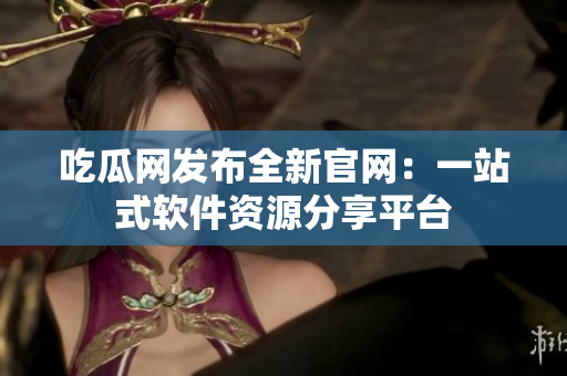 吃瓜网发布全新官网：一站式软件资源分享平台