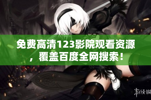 免费高清123影院观看资源，覆盖百度全网搜索！