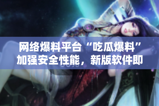 网络爆料平台“吃瓜爆料”加强安全性能，新版软件即将推出