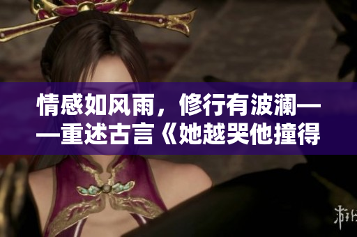 情感如风雨，修行有波澜——重述古言《她越哭他撞得越凶》