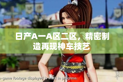 日产A一A区二区，精密制造再现神车技艺