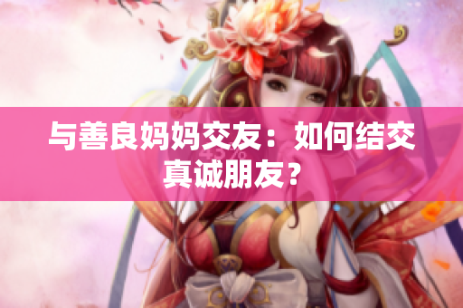 与善良妈妈交友：如何结交真诚朋友？