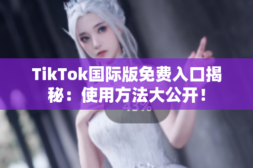 TikTok国际版免费入口揭秘：使用方法大公开！