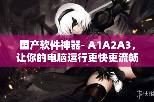 国产软件神器- A1A2A3，让你的电脑运行更快更流畅！