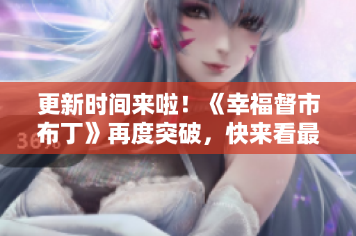 更新时间来啦！《幸福督市布丁》再度突破，快来看最新进展！