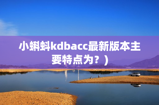 小蝌蚪kdbacc最新版本主要特点为？)
