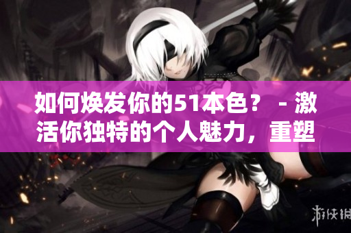如何焕发你的51本色？ - 激活你独特的个人魅力，重塑自我形象