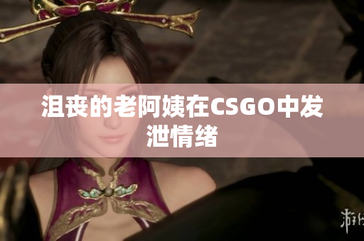 沮丧的老阿姨在CSGO中发泄情绪