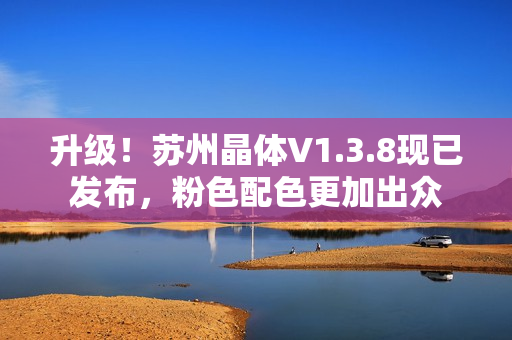 升级！苏州晶体V1.3.8现已发布，粉色配色更加出众