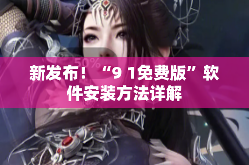 新发布！“9 1免费版”软件安装方法详解
