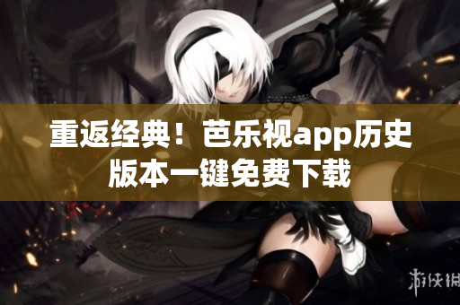 重返经典！芭乐视app历史版本一键免费下载