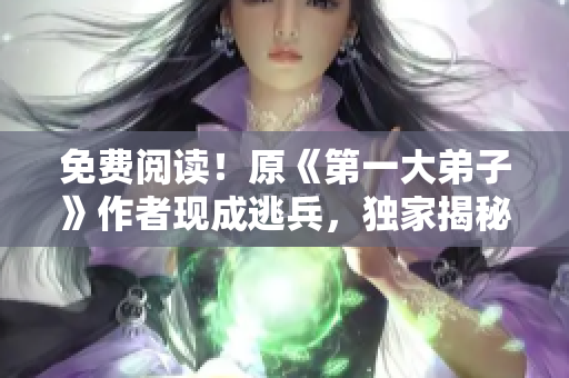 免费阅读！原《第一大弟子》作者现成逃兵，独家揭秘背后原因
