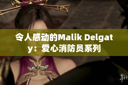 令人感动的Malik Delgaty：爱心消防员系列