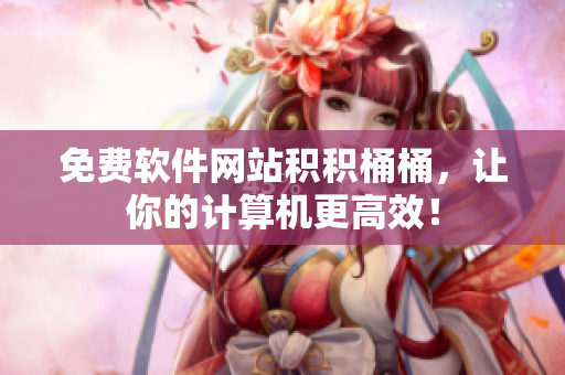 免费软件网站积积桶桶，让你的计算机更高效！