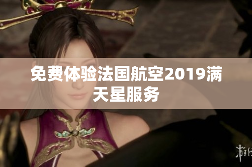 免费体验法国航空2019满天星服务