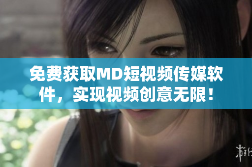 免费获取MD短视频传媒软件，实现视频创意无限！