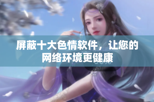 屏蔽十大色情软件，让您的网络环境更健康