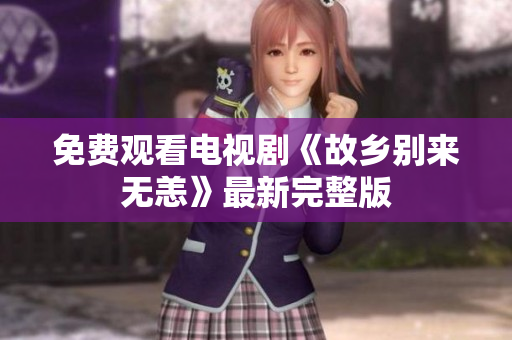 免费观看电视剧《故乡别来无恙》最新完整版