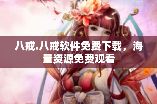 八戒.八戒软件免费下载，海量资源免费观看