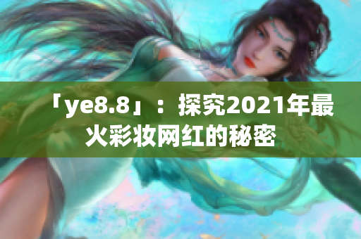 「ye8.8」：探究2021年最火彩妆网红的秘密