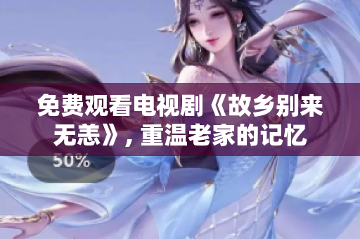 免费观看电视剧《故乡别来无恙》, 重温老家的记忆