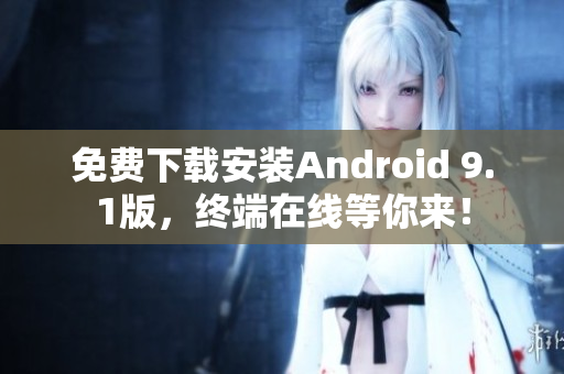 免费下载安装Android 9.1版，终端在线等你来！