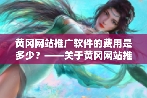 黄冈网站推广软件的费用是多少？——关于黄冈网站推广软件费用的问答