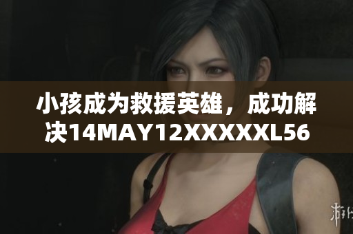 小孩成为救援英雄，成功解决14MAY12XXXXXL56ENDIAN事件
