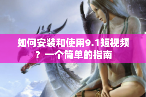 如何安装和使用9.1短视频？一个简单的指南