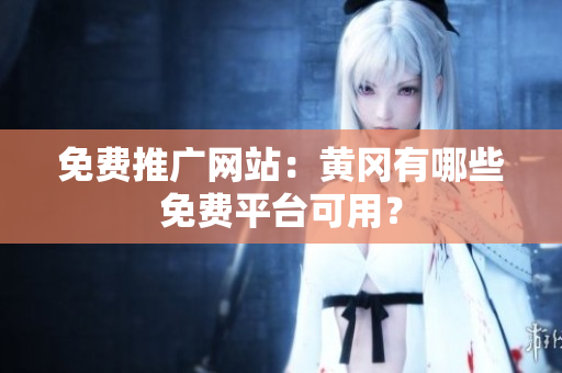 免费推广网站：黄冈有哪些免费平台可用？