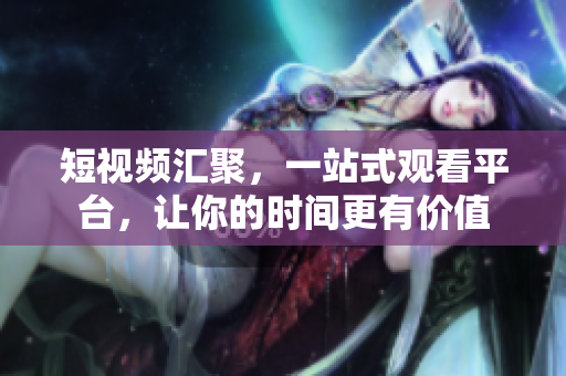 短视频汇聚，一站式观看平台，让你的时间更有价值