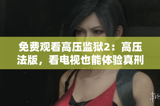免费观看高压监狱2：高压法版，看电视也能体验真刑警生活！
