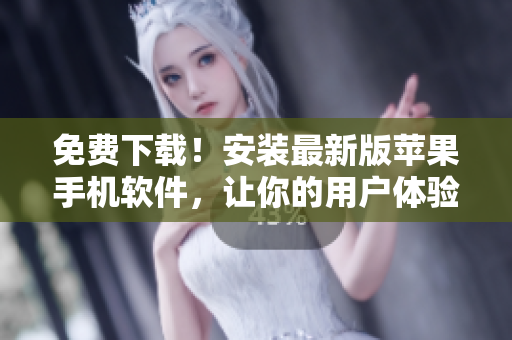 免费下载！安装最新版苹果手机软件，让你的用户体验优化到极致！