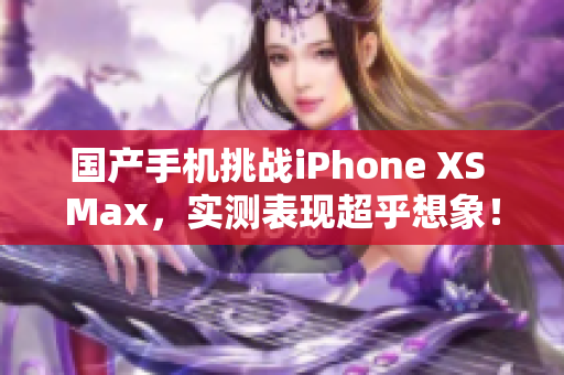 国产手机挑战iPhone XS Max，实测表现超乎想象！