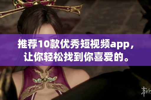 推荐10款优秀短视频app，让你轻松找到你喜爱的。
