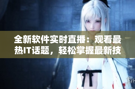 全新软件实时直播：观看最热IT话题，轻松掌握最新技术