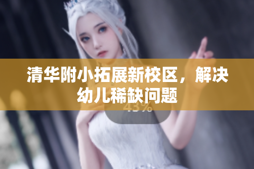 清华附小拓展新校区，解决幼儿稀缺问题