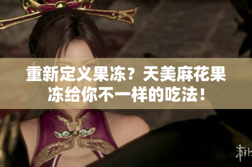 重新定义果冻？天美麻花果冻给你不一样的吃法！