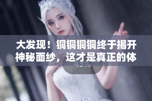 大发现！铜铜铜铜终于揭开神秘面纱，这才是真正的体积和深度！
