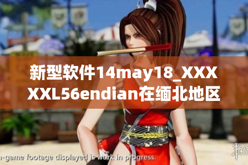 新型软件14may18_XXXXXL56endian在缅北地区引起轰动(1)
